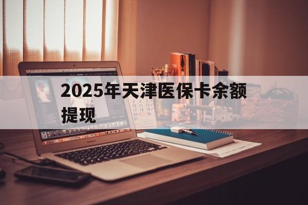 德宏最新2025年天津医保卡余额提现方法分析(最方便真实的德宏2025年天津医保卡余额提现多少方法)