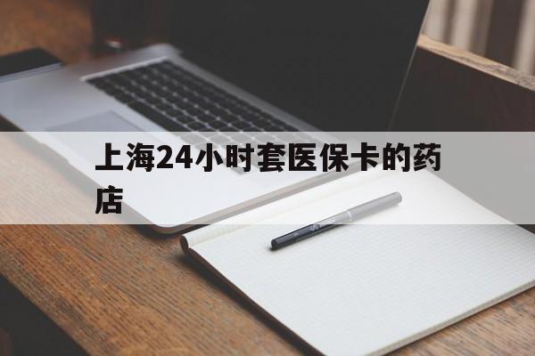 德宏最新上海24小时套医保卡的药店方法分析(最方便真实的德宏上海刷医保卡的药店方法)