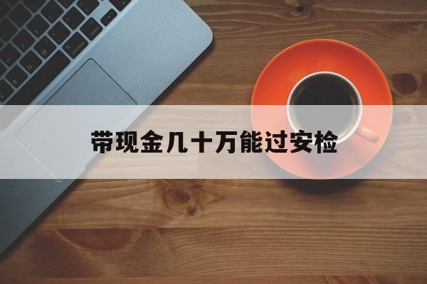 德宏最新带现金几十万能过安检方法分析(最方便真实的德宏带多少现金不能过安检方法)