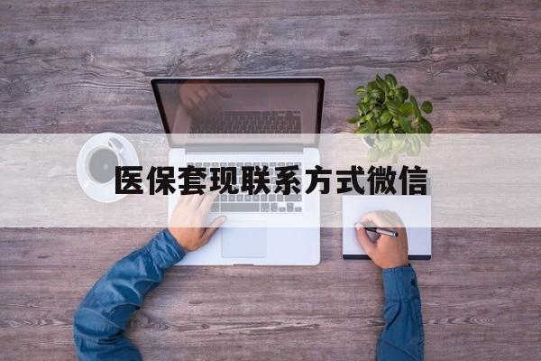 德宏最新医保套现联系方式微信方法分析(最方便真实的德宏医保卡提现套取微信方法)