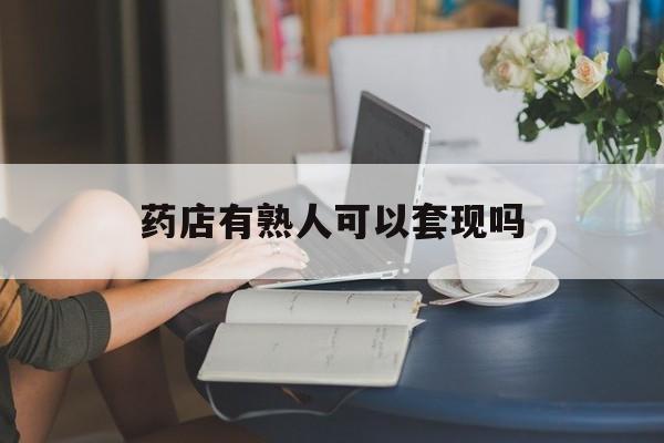 德宏最新药店有熟人可以套现吗方法分析(最方便真实的德宏药店有熟人可以套现吗现在方法)