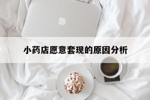 德宏最新小药店愿意套现的原因分析方法分析(最方便真实的德宏小药店愿意套现的原因分析怎么写方法)