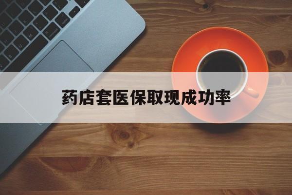 德宏最新药店套医保取现成功率方法分析(最方便真实的德宏医保卡到药店套现会影响社保吗方法)