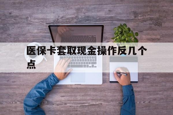 德宏最新医保卡套取现金操作反几个点方法分析(最方便真实的德宏医保卡套取现金对个人什么影响方法)