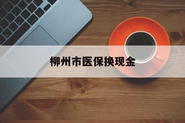 德宏最新柳州市医保换现金方法分析(最方便真实的德宏柳州医保取现方法)
