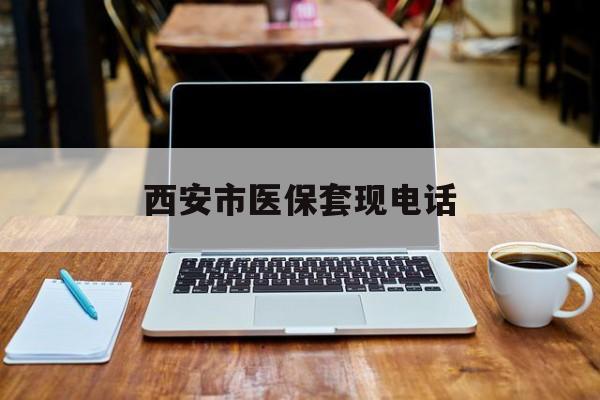 德宏最新西安市医保套现电话方法分析(最方便真实的德宏西安市医保套现电话查询方法)