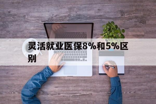 德宏最新灵活就业医保8%和5%区别方法分析(最方便真实的德宏个人灵活就业社保医疗5%和10%的区别方法)