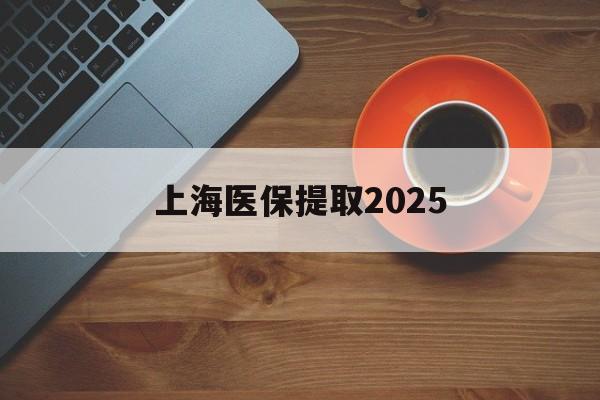 德宏最新上海医保提取2025方法分析(最方便真实的德宏上海医保提取条件和提取流程方法)