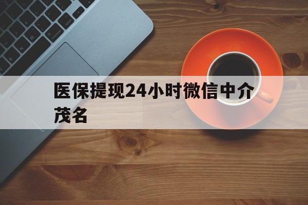 德宏医保提现24小时微信中介茂名的简单介绍