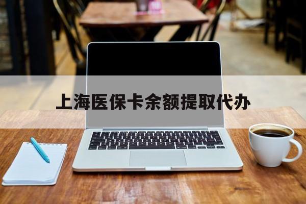 德宏最新上海医保卡余额提取代办方法分析(最方便真实的德宏上海医保个人余额提取办理方法)
