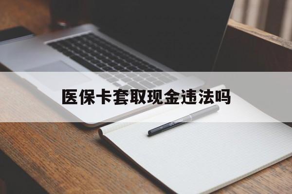 德宏最新医保卡套取现金违法吗方法分析(最方便真实的德宏医保卡套取现金违法吗怎么处理方法)