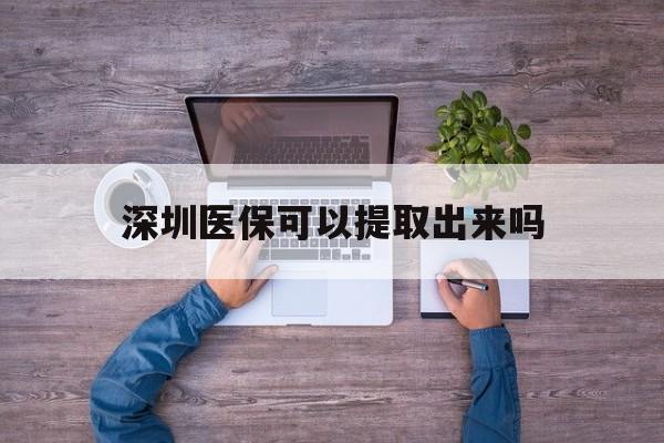 德宏最新深圳医保可以提取出来吗方法分析(最方便真实的德宏深圳医保能提取吗方法)