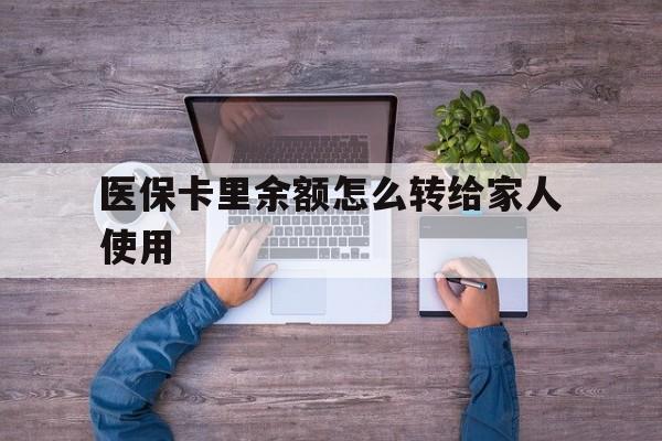 德宏最新医保卡里余额怎么转给家人使用方法分析(最方便真实的德宏医保卡余额如何转移给亲属方法)
